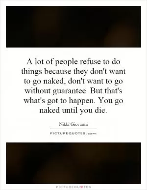A lot of people refuse to do things because they don't want to go naked, don't want to go without guarantee. But that's what's got to happen. You go naked until you die Picture Quote #1