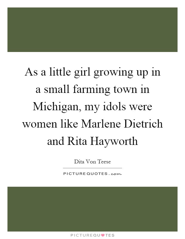 As a little girl growing up in a small farming town in Michigan, my idols were women like Marlene Dietrich and Rita Hayworth Picture Quote #1