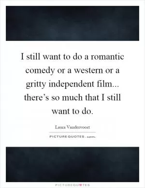 I still want to do a romantic comedy or a western or a gritty independent film... there’s so much that I still want to do Picture Quote #1