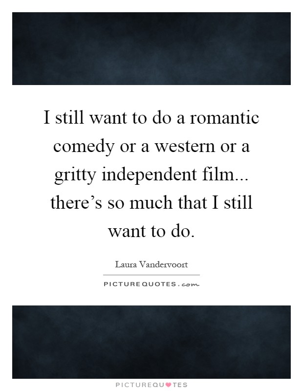 I still want to do a romantic comedy or a western or a gritty independent film... there's so much that I still want to do Picture Quote #1