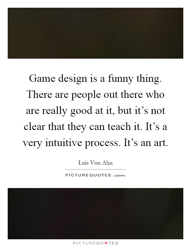 Game design is a funny thing. There are people out there who are really good at it, but it's not clear that they can teach it. It's a very intuitive process. It's an art Picture Quote #1