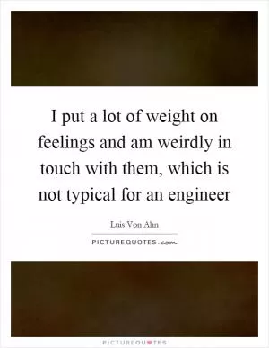 I put a lot of weight on feelings and am weirdly in touch with them, which is not typical for an engineer Picture Quote #1