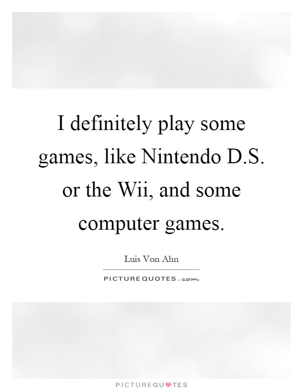 I definitely play some games, like Nintendo D.S. or the Wii, and some computer games Picture Quote #1