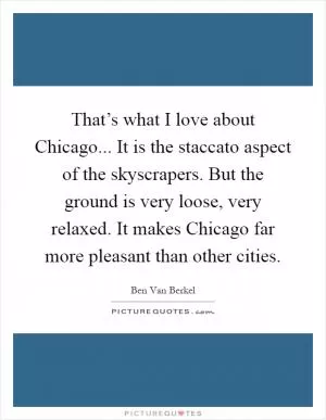 That’s what I love about Chicago... It is the staccato aspect of the skyscrapers. But the ground is very loose, very relaxed. It makes Chicago far more pleasant than other cities Picture Quote #1