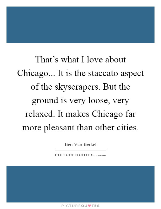 That's what I love about Chicago... It is the staccato aspect of the skyscrapers. But the ground is very loose, very relaxed. It makes Chicago far more pleasant than other cities Picture Quote #1
