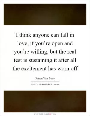 I think anyone can fall in love, if you’re open and you’re willing, but the real test is sustaining it after all the excitement has worn off Picture Quote #1