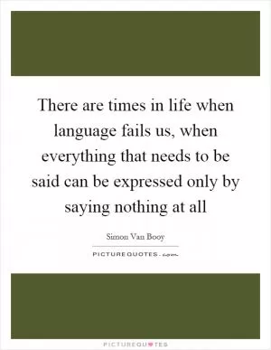 There are times in life when language fails us, when everything that needs to be said can be expressed only by saying nothing at all Picture Quote #1