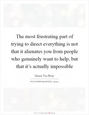 The most frustrating part of trying to direct everything is not that it alienates you from people who genuinely want to help, but that it’s actually impossible Picture Quote #1