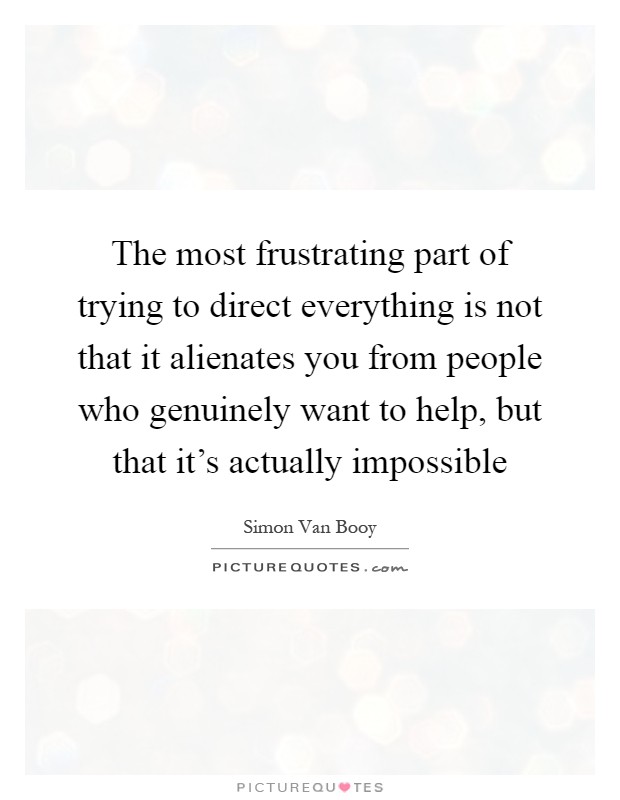 The most frustrating part of trying to direct everything is not that it alienates you from people who genuinely want to help, but that it's actually impossible Picture Quote #1