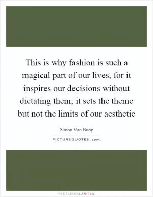 This is why fashion is such a magical part of our lives, for it inspires our decisions without dictating them; it sets the theme but not the limits of our aesthetic Picture Quote #1