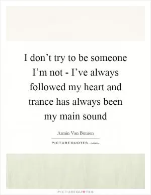 I don’t try to be someone I’m not - I’ve always followed my heart and trance has always been my main sound Picture Quote #1