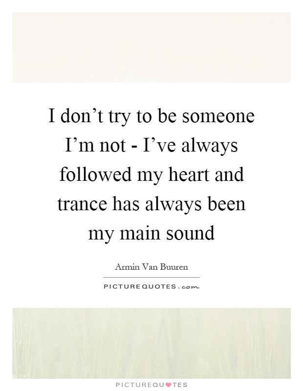 I don't try to be someone I'm not - I've always followed my heart and trance has always been my main sound Picture Quote #1