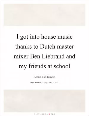 I got into house music thanks to Dutch master mixer Ben Liebrand and my friends at school Picture Quote #1