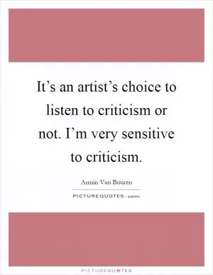 It’s an artist’s choice to listen to criticism or not. I’m very sensitive to criticism Picture Quote #1
