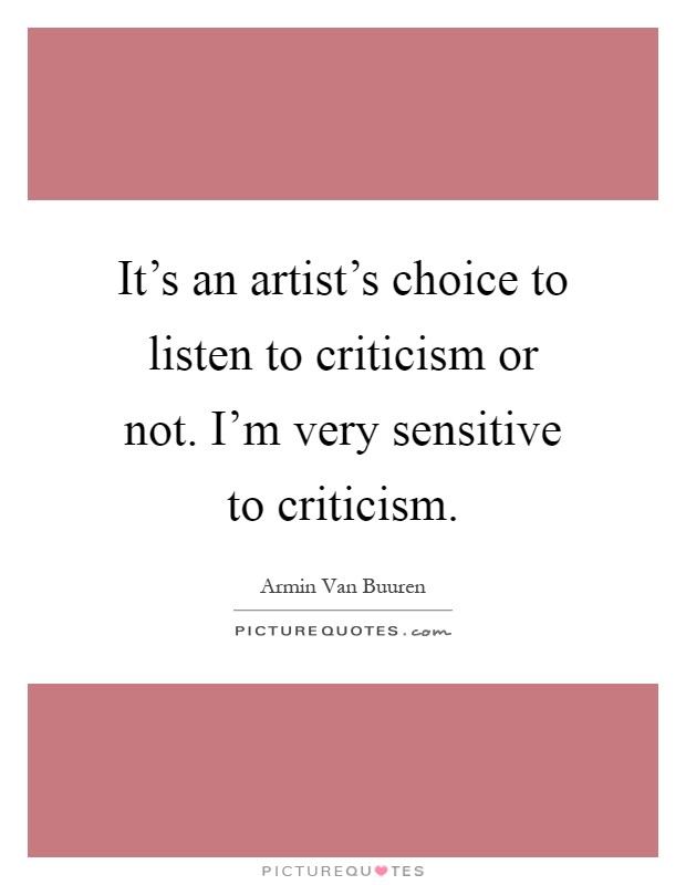 It's an artist's choice to listen to criticism or not. I'm very sensitive to criticism Picture Quote #1