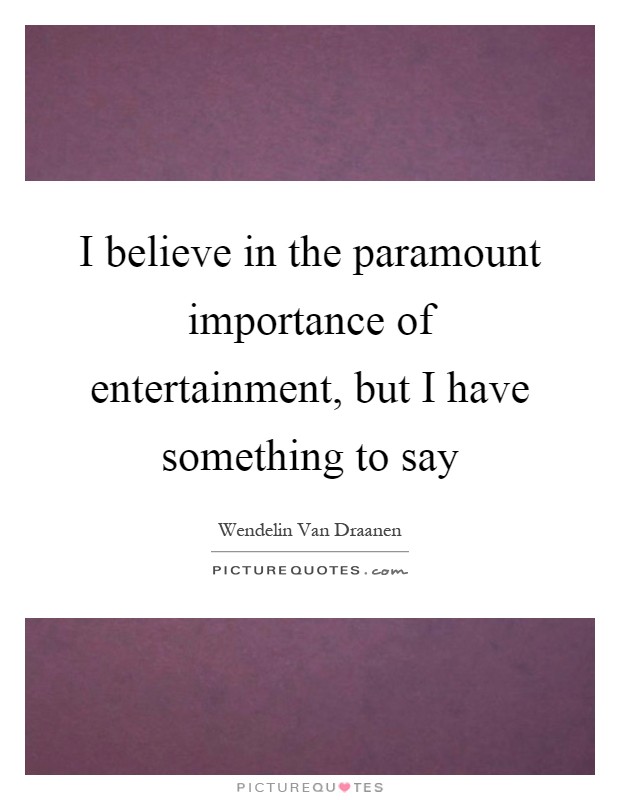 I believe in the paramount importance of entertainment, but I have something to say Picture Quote #1