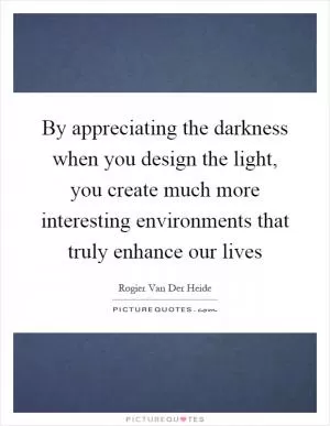 By appreciating the darkness when you design the light, you create much more interesting environments that truly enhance our lives Picture Quote #1