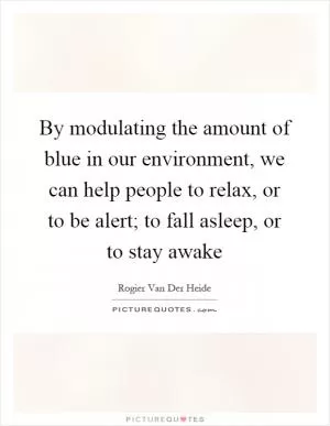 By modulating the amount of blue in our environment, we can help people to relax, or to be alert; to fall asleep, or to stay awake Picture Quote #1