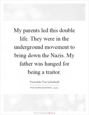 My parents led this double life. They were in the underground movement to bring down the Nazis. My father was hanged for being a traitor Picture Quote #1
