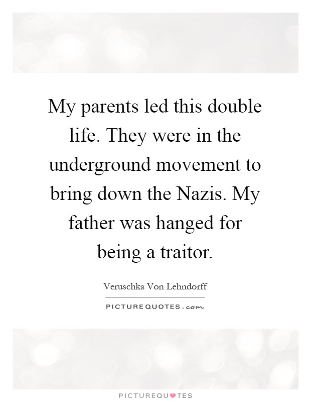 My parents led this double life. They were in the underground movement to bring down the Nazis. My father was hanged for being a traitor Picture Quote #1
