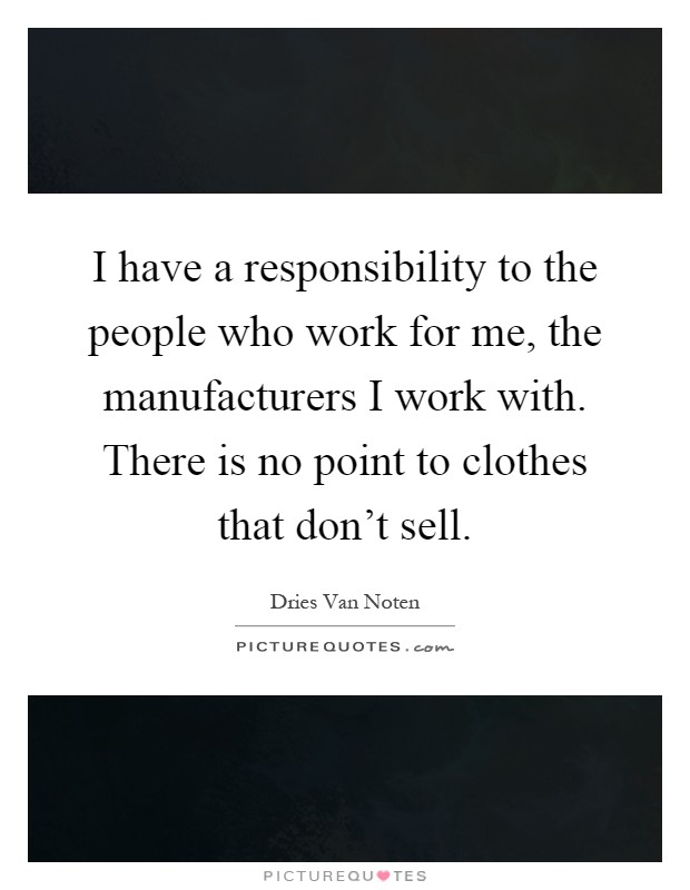 I have a responsibility to the people who work for me, the manufacturers I work with. There is no point to clothes that don't sell Picture Quote #1