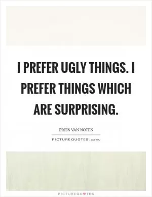 I prefer ugly things. I prefer things which are surprising Picture Quote #1