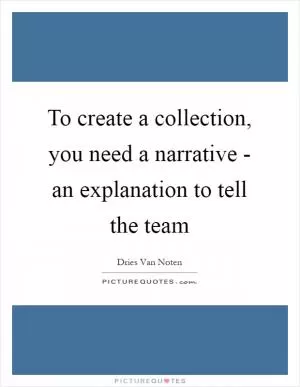 To create a collection, you need a narrative - an explanation to tell the team Picture Quote #1