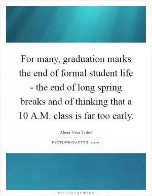 For many, graduation marks the end of formal student life - the end of long spring breaks and of thinking that a 10 A.M. class is far too early Picture Quote #1