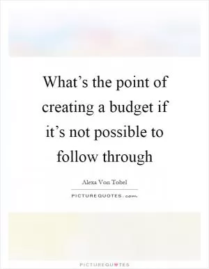 What’s the point of creating a budget if it’s not possible to follow through Picture Quote #1