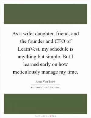 As a wife, daughter, friend, and the founder and CEO of LearnVest, my schedule is anything but simple. But I learned early on how meticulously manage my time Picture Quote #1