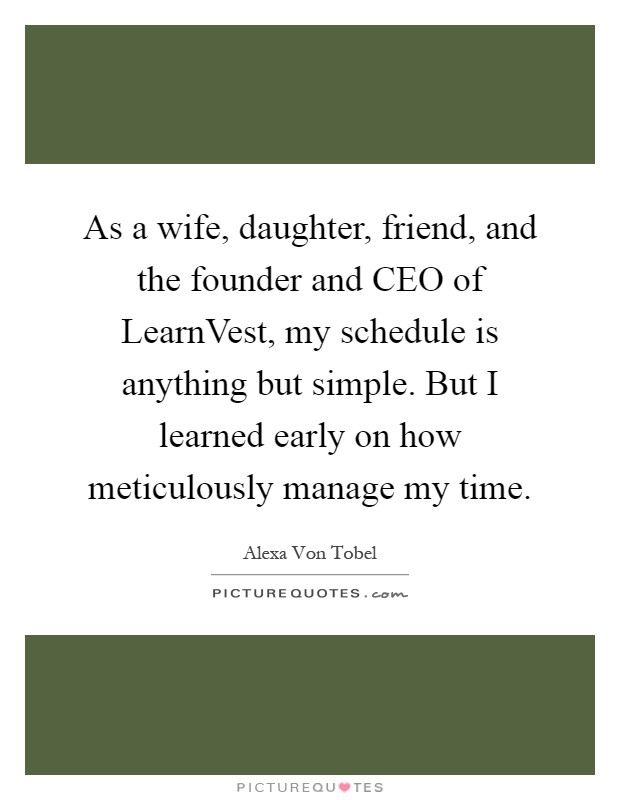 As a wife, daughter, friend, and the founder and CEO of LearnVest, my schedule is anything but simple. But I learned early on how meticulously manage my time Picture Quote #1