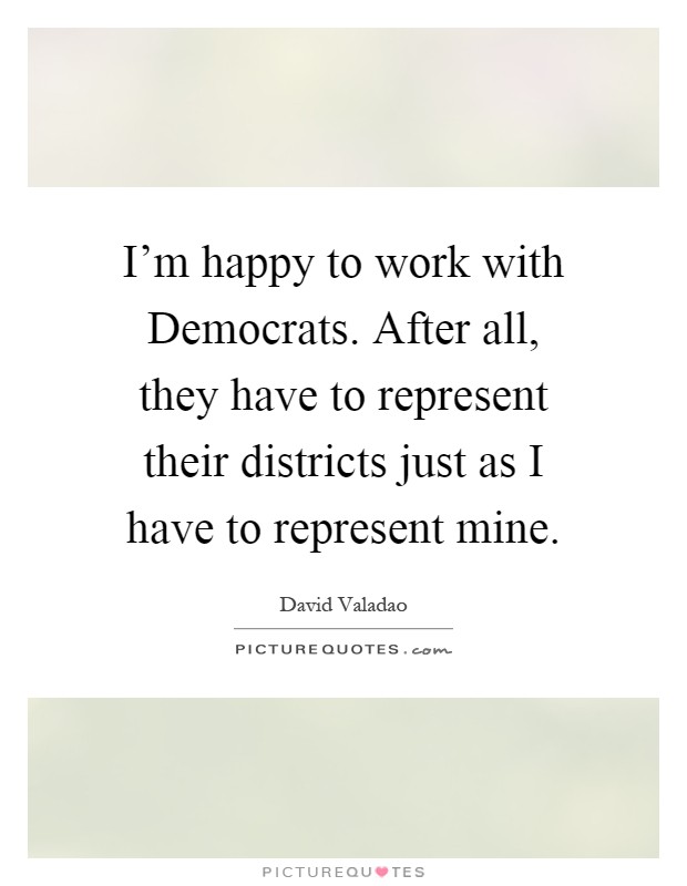 I'm happy to work with Democrats. After all, they have to represent their districts just as I have to represent mine Picture Quote #1