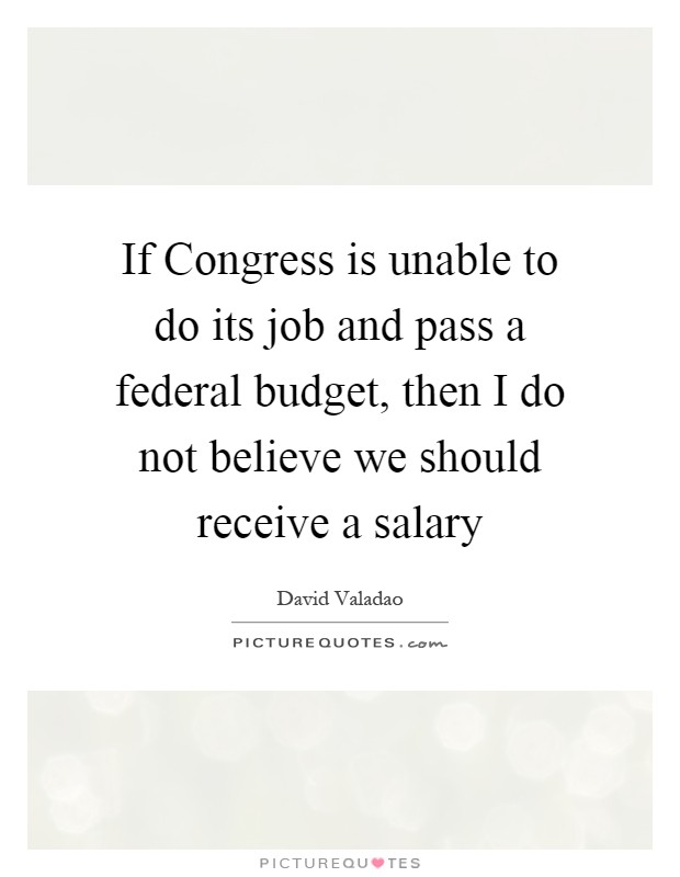 If Congress is unable to do its job and pass a federal budget, then I do not believe we should receive a salary Picture Quote #1
