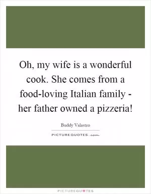 Oh, my wife is a wonderful cook. She comes from a food-loving Italian family - her father owned a pizzeria! Picture Quote #1