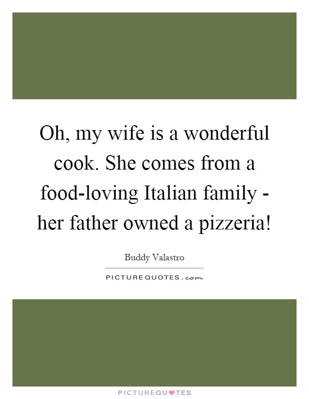 Oh, my wife is a wonderful cook. She comes from a food-loving Italian family - her father owned a pizzeria! Picture Quote #1