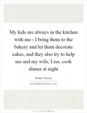 My kids are always in the kitchen with me - I bring them to the bakery and let them decorate cakes, and they also try to help me and my wife, Lisa, cook dinner at night Picture Quote #1