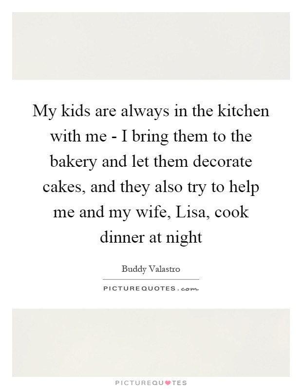 My kids are always in the kitchen with me - I bring them to the bakery and let them decorate cakes, and they also try to help me and my wife, Lisa, cook dinner at night Picture Quote #1
