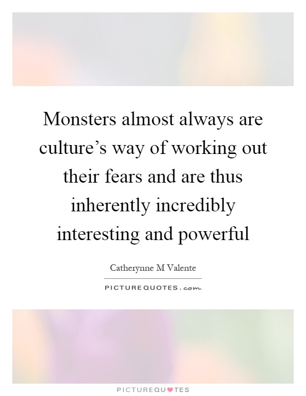 Monsters almost always are culture's way of working out their fears and are thus inherently incredibly interesting and powerful Picture Quote #1
