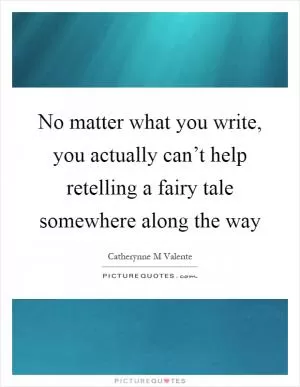 No matter what you write, you actually can’t help retelling a fairy tale somewhere along the way Picture Quote #1