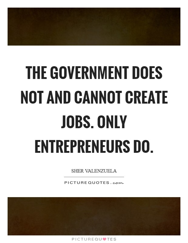 The government does not and cannot create jobs. Only entrepreneurs do Picture Quote #1