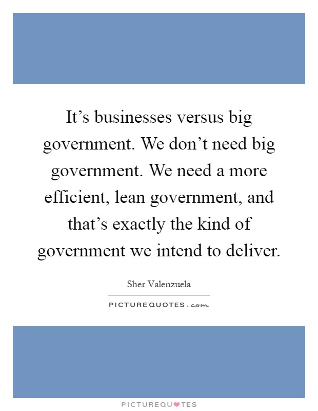 It's businesses versus big government. We don't need big government. We need a more efficient, lean government, and that's exactly the kind of government we intend to deliver Picture Quote #1