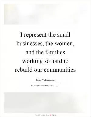 I represent the small businesses, the women, and the families working so hard to rebuild our communities Picture Quote #1