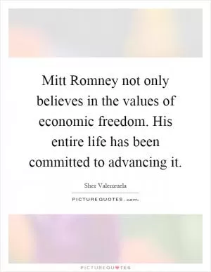 Mitt Romney not only believes in the values of economic freedom. His entire life has been committed to advancing it Picture Quote #1