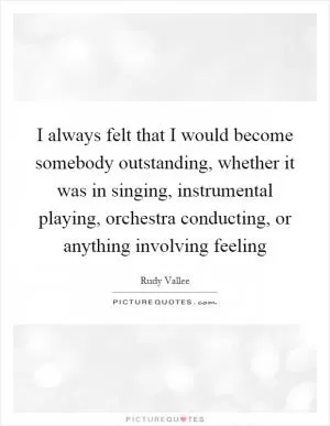 I always felt that I would become somebody outstanding, whether it was in singing, instrumental playing, orchestra conducting, or anything involving feeling Picture Quote #1