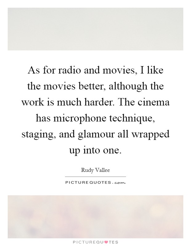 As for radio and movies, I like the movies better, although the work is much harder. The cinema has microphone technique, staging, and glamour all wrapped up into one Picture Quote #1