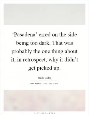 ‘Pasadena’ erred on the side being too dark. That was probably the one thing about it, in retrospect, why it didn’t get picked up Picture Quote #1