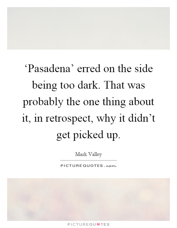 ‘Pasadena' erred on the side being too dark. That was probably the one thing about it, in retrospect, why it didn't get picked up Picture Quote #1