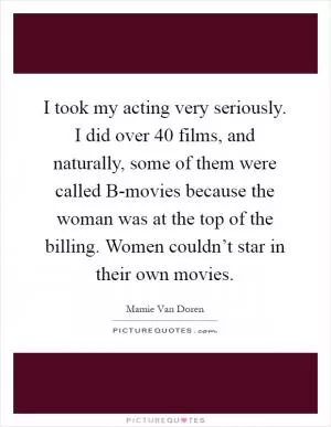 I took my acting very seriously. I did over 40 films, and naturally, some of them were called B-movies because the woman was at the top of the billing. Women couldn’t star in their own movies Picture Quote #1