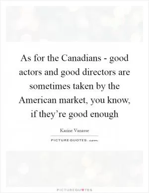 As for the Canadians - good actors and good directors are sometimes taken by the American market, you know, if they’re good enough Picture Quote #1