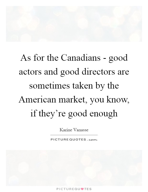 As for the Canadians - good actors and good directors are sometimes taken by the American market, you know, if they're good enough Picture Quote #1